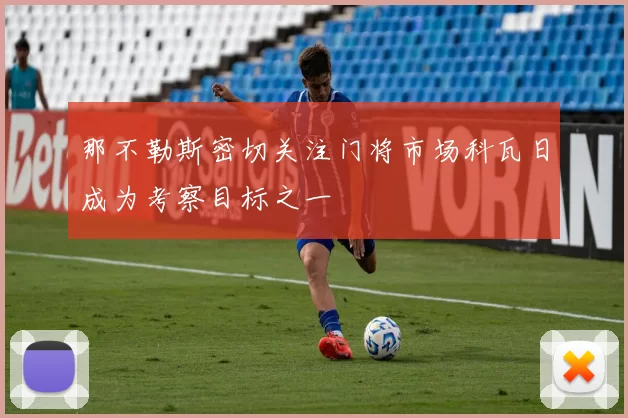 那不勒斯密切关注门将市场科瓦日成为考察目标之一