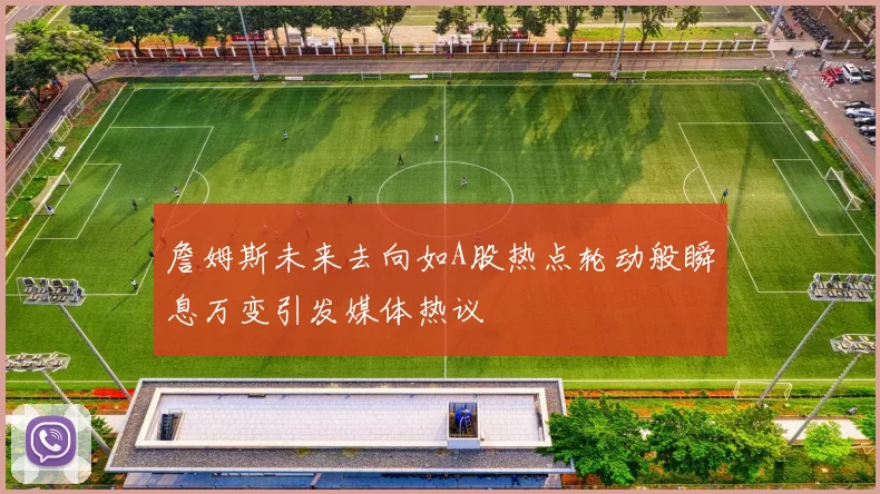 詹姆斯未来去向如A股热点轮动般瞬息万变引发媒体热议