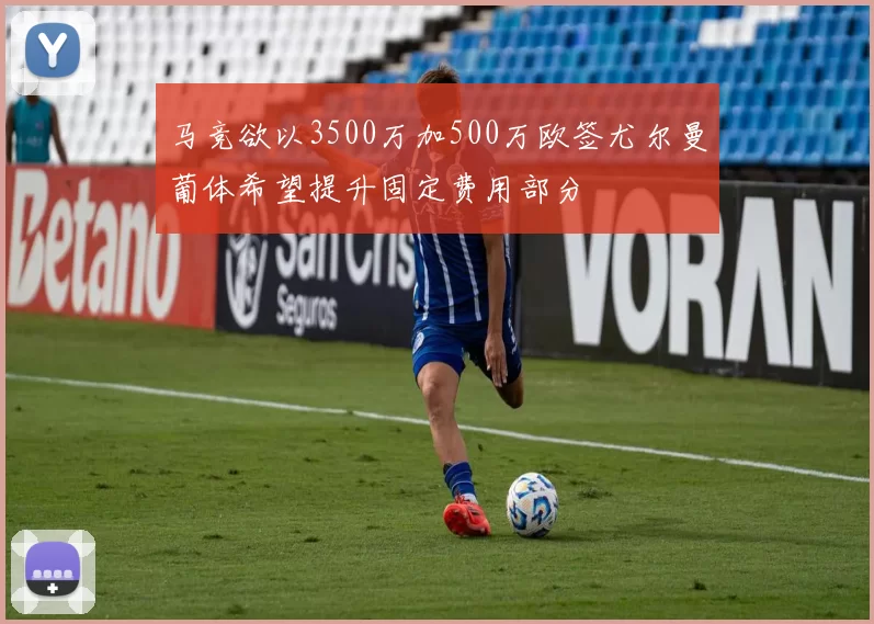 马竞欲以3500万加500万欧签尤尔曼葡体希望提升固定费用部分