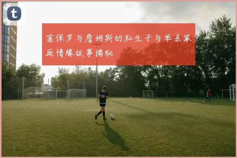 富保罗与詹姆斯的私生子与单亲家庭情缘故事揭秘