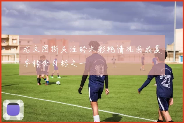 尤文图斯关注铃木彩艳情况或成夏季转会目标之一