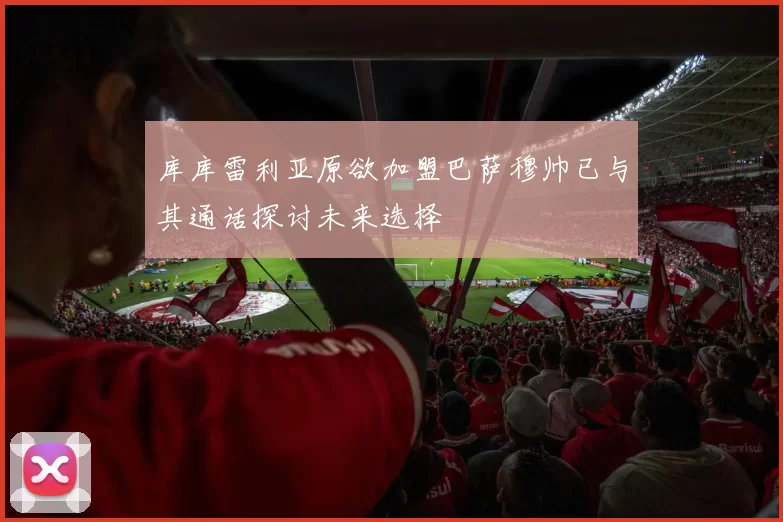 库库雷利亚原欲加盟巴萨穆帅已与其通话探讨未来选择